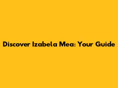 Discover Izabela Mea: Your Guide