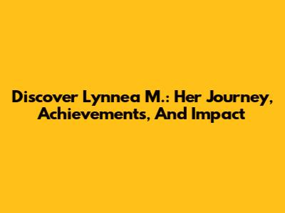 Discover Lynnea M.: Her Journey, Achievements, And Impact