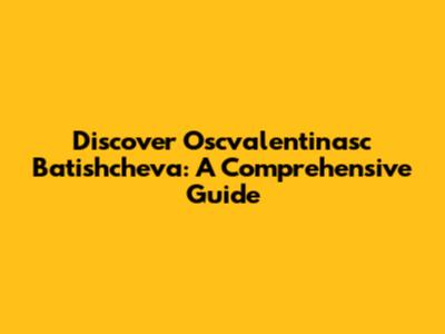 Discover Oscvalentinasc Batishcheva: A Comprehensive Guide