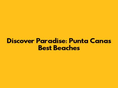 Discover Paradise: Punta Cana's Best Beaches