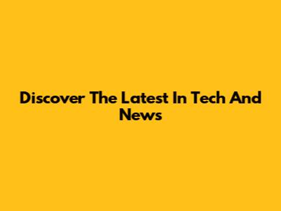 Discover The Latest In Tech And News