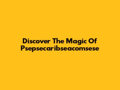 Discover The Magic Of Psepsecaribseacomsese