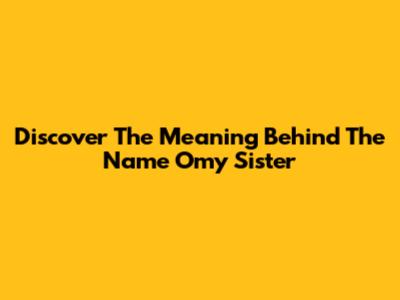 Discover The Meaning Behind The Name Omy Sister