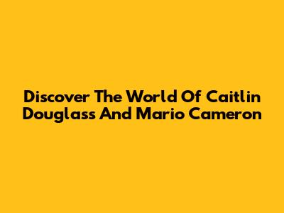 Discover The World Of Caitlin Douglass And Mario Cameron