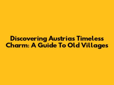 Discovering Austria's Timeless Charm: A Guide To Old Villages