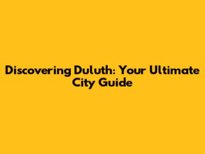 Discovering Duluth: Your Ultimate City Guide