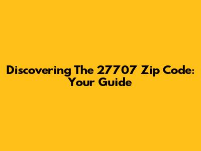 Discovering The 27707 Zip Code: Your Guide