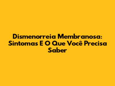 Dismenorreia Membranosa: Sintomas E O Que Você Precisa Saber