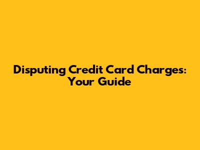 Disputing Credit Card Charges: Your Guide