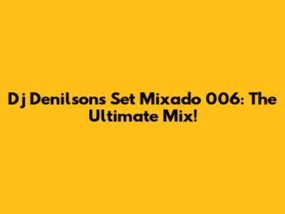 Dj Denilson's Set Mixado 006: The Ultimate Mix!