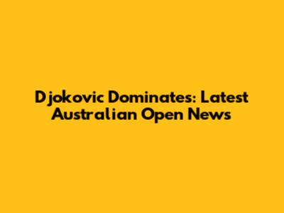 Djokovic Dominates: Latest Australian Open News