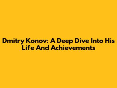 Dmitry Konov: A Deep Dive Into His Life And Achievements