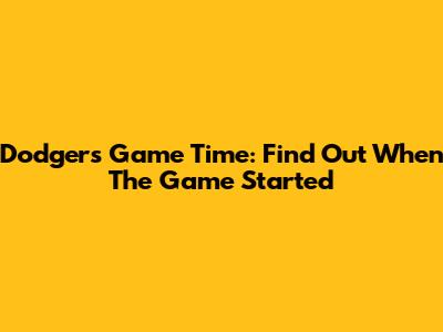Dodgers Game Time: Find Out When The Game Started