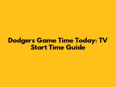 Dodgers Game Time Today: TV Start Time Guide