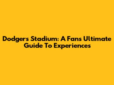 Dodgers Stadium: A Fan's Ultimate Guide To Experiences