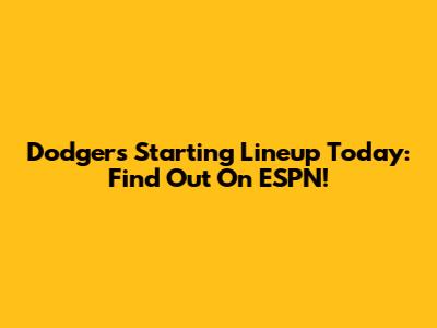 Dodgers Starting Lineup Today: Find Out On ESPN!