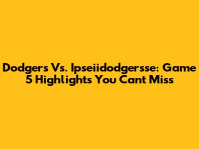 Dodgers Vs. Ipseiidodgersse: Game 5 Highlights You Can't Miss