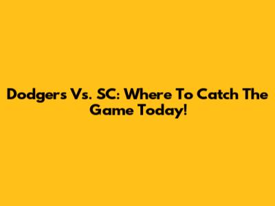 Dodgers Vs. SC: Where To Catch The Game Today!