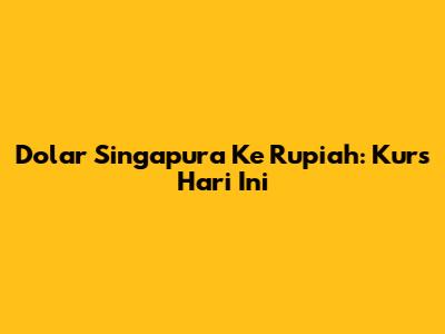 Dolar Singapura Ke Rupiah: Kurs Hari Ini