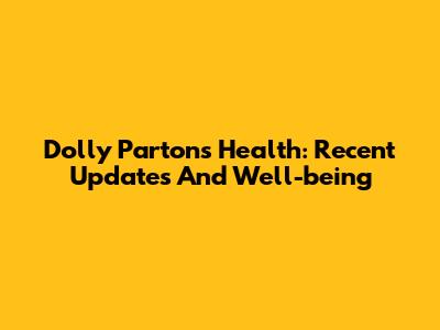 Dolly Parton's Health: Recent Updates And Well-being
