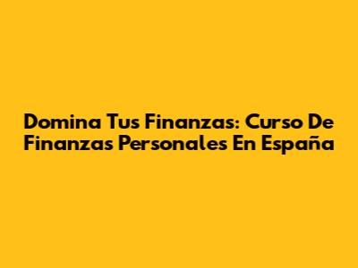 Domina Tus Finanzas: Curso De Finanzas Personales En España