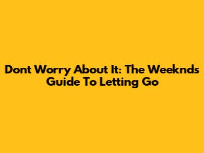 Don't Worry About It: The Weeknd's Guide To Letting Go