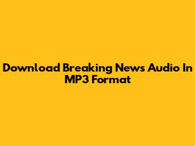 Download Breaking News Audio In MP3 Format