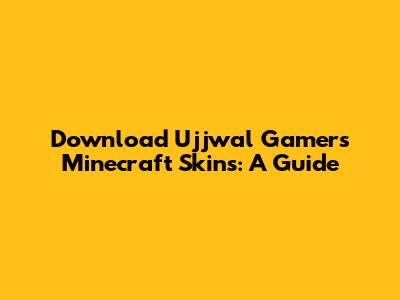 Download Ujjwal Gamer's Minecraft Skins: A Guide