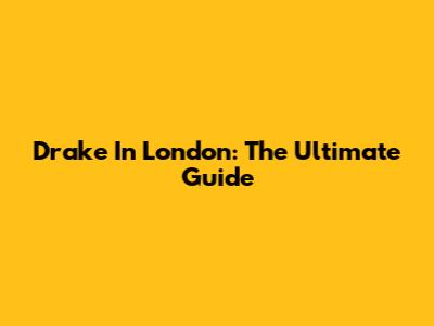 Drake In London: The Ultimate Guide