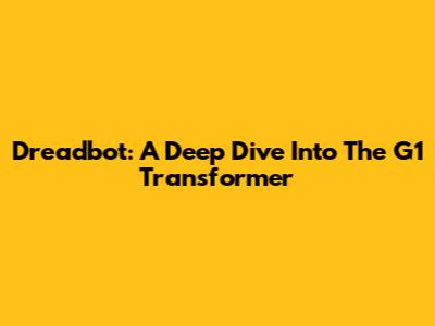 Dreadbot: A Deep Dive Into The G1 Transformer