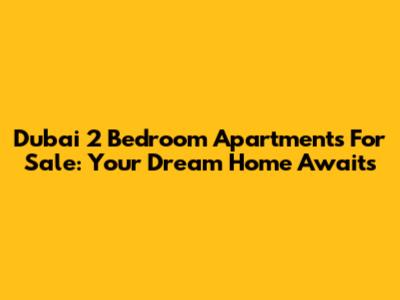 Dubai 2 Bedroom Apartments For Sale: Your Dream Home Awaits