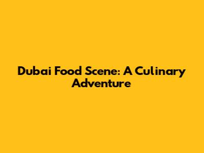 Dubai Food Scene: A Culinary Adventure
