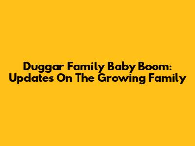 Duggar Family Baby Boom: Updates On The Growing Family