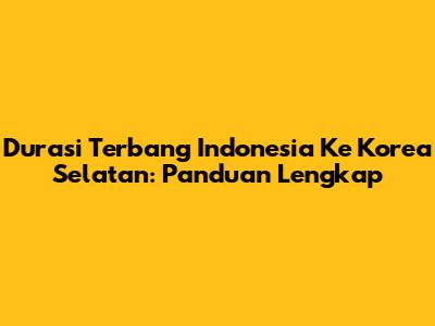 Durasi Terbang Indonesia Ke Korea Selatan: Panduan Lengkap