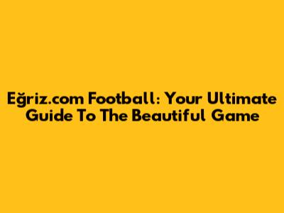 Eğriz.com Football: Your Ultimate Guide To The Beautiful Game