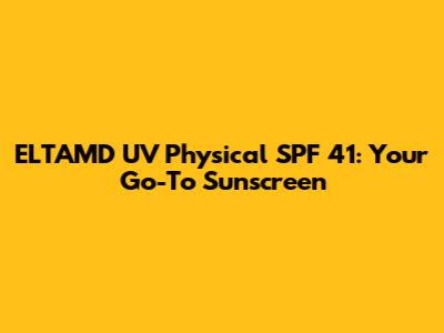 ELTAMD UV Physical SPF 41: Your Go-To Sunscreen