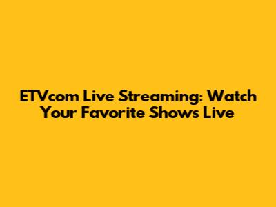ETVcom Live Streaming: Watch Your Favorite Shows Live