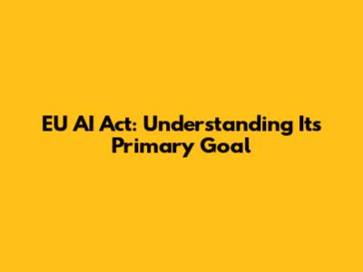 EU AI Act: Understanding Its Primary Goal