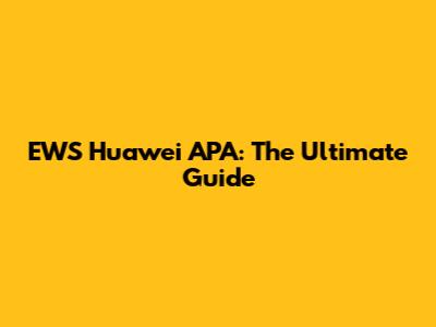 EWS Huawei APA: The Ultimate Guide