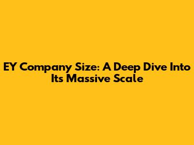 EY Company Size: A Deep Dive Into Its Massive Scale