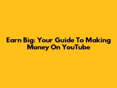 Earn Big: Your Guide To Making Money On YouTube