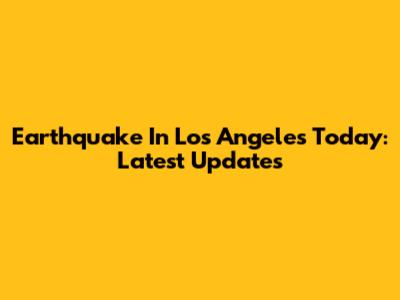 Earthquake In Los Angeles Today: Latest Updates