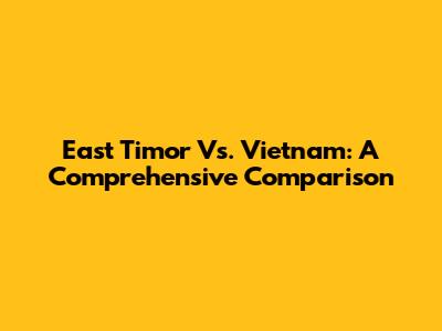 East Timor Vs. Vietnam: A Comprehensive Comparison