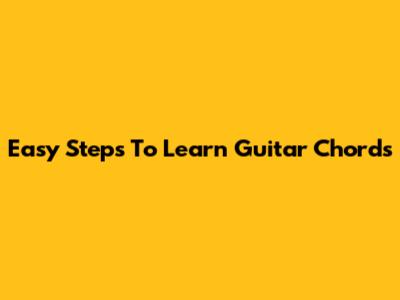 Easy Steps To Learn Guitar Chords