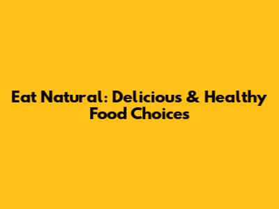 Eat Natural: Delicious & Healthy Food Choices