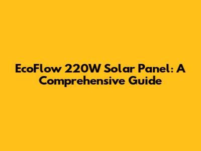 EcoFlow 220W Solar Panel: A Comprehensive Guide