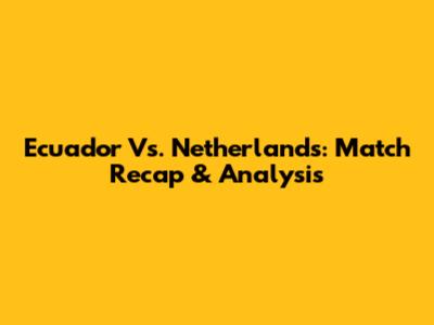 Ecuador Vs. Netherlands: Match Recap & Analysis