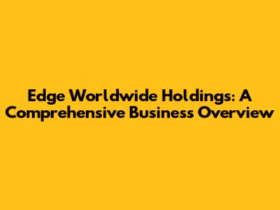 Edge Worldwide Holdings: A Comprehensive Business Overview