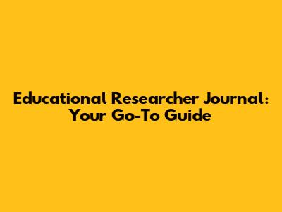 Educational Researcher Journal: Your Go-To Guide