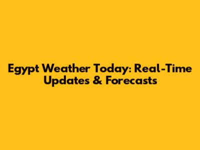 Egypt Weather Today: Real-Time Updates & Forecasts